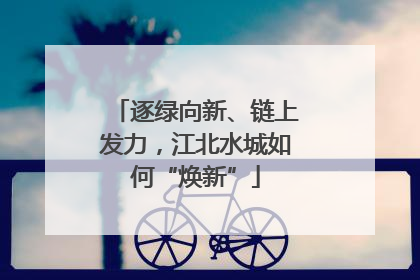 逐绿向新、链上发力，江北水城如何“焕新”