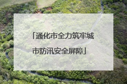 通化市全力筑牢城市防汛安全屏障