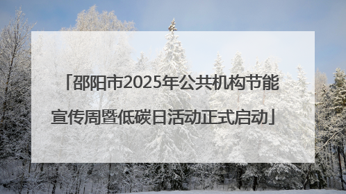 邵阳市2025年公共机构节能宣传周暨低碳日活动正式启动