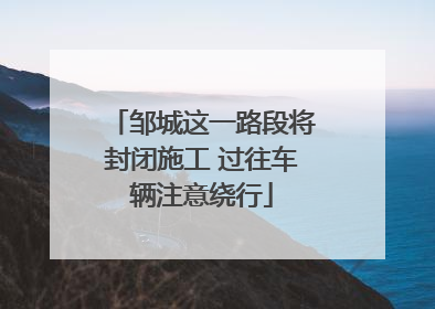 邹城这一路段将封闭施工 过往车辆注意绕行