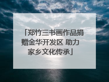 郑竹三书画作品捐赠金华开发区 助力家乡文化传承