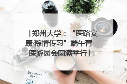 郑州大学：“医路安康·粽情传习”端午青医游园会圆满举行