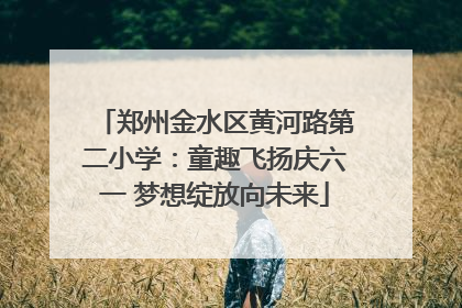 郑州金水区黄河路第二小学：童趣飞扬庆六一 梦想绽放向未来