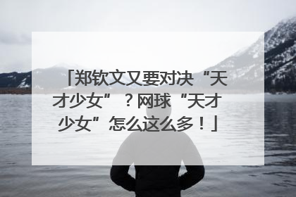 郑钦文又要对决“天才少女”？网球“天才少女”怎么这么多！