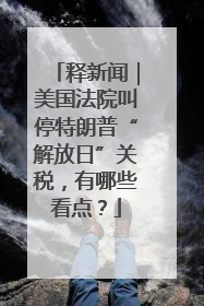 释新闻｜美国法院叫停特朗普“解放日”关税，有哪些看点？