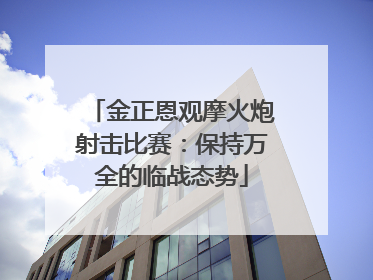金正恩观摩火炮射击比赛：保持万全的临战态势