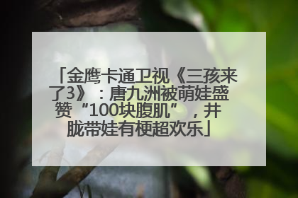 金鹰卡通卫视《三孩来了3》：唐九洲被萌娃盛赞“100块腹肌”，井胧带娃有梗超欢乐
