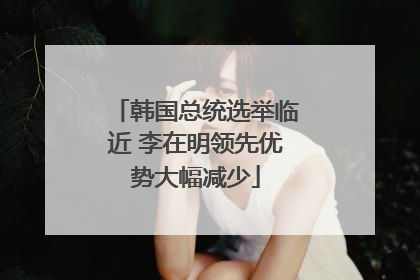 韩国总统选举临近 李在明领先优势大幅减少