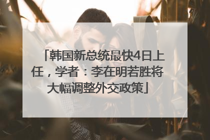 韩国新总统最快4日上任，学者：李在明若胜将大幅调整外交政策
