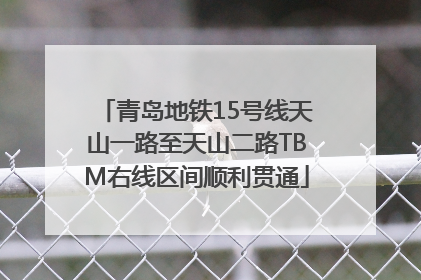 青岛地铁15号线天山一路至天山二路TBM右线区间顺利贯通