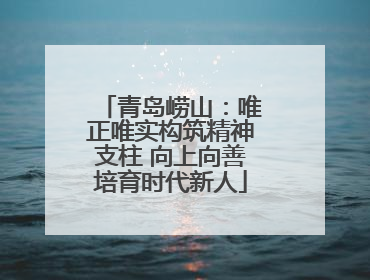 青岛崂山：唯正唯实构筑精神支柱 向上向善培育时代新人