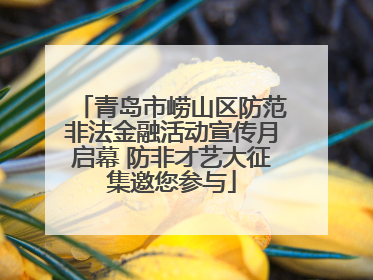 青岛市崂山区防范非法金融活动宣传月启幕 防非才艺大征集邀您参与