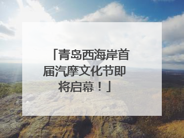 青岛西海岸首届汽摩文化节即将启幕！