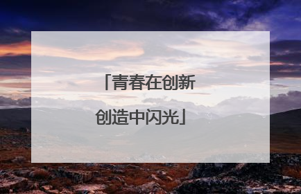 青春在创新创造中闪光