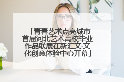 青春艺术点亮城市 首届河北艺术高校毕业作品联展在新汇文·文化创意体验中心开幕