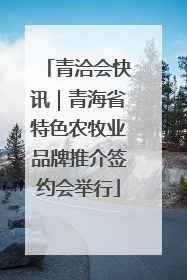 青洽会快讯｜青海省特色农牧业品牌推介签约会举行