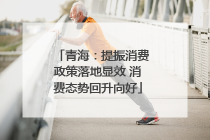 青海：提振消费政策落地显效 消费态势回升向好