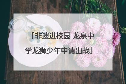 非遗进校园 龙泉中学龙狮少年申请出战