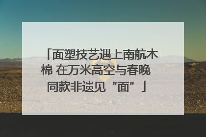 面塑技艺遇上南航木棉 在万米高空与春晚同款非遗见“面”