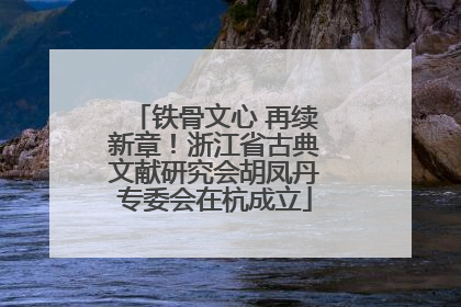 铁骨文心 再续新章！浙江省古典文献研究会胡凤丹专委会在杭成立