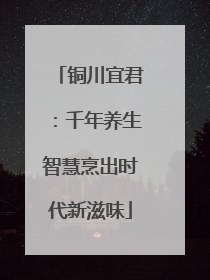 铜川宜君：千年养生智慧烹出时代新滋味