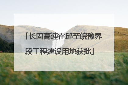长固高速霍邱至皖豫界段工程建设用地获批