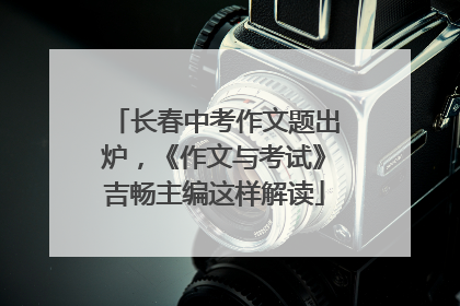 长春中考作文题出炉，《作文与考试》吉畅主编这样解读