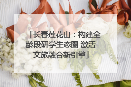 长春莲花山：构建全龄段研学生态圈 激活文旅融合新引擎