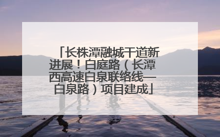长株潭融城干道新进展！白庭路（长潭西高速白泉联络线—白泉路）项目建成