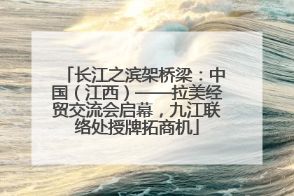 长江之滨架桥梁：中国（江西）——拉美经贸交流会启幕，九江联络处授牌拓商机