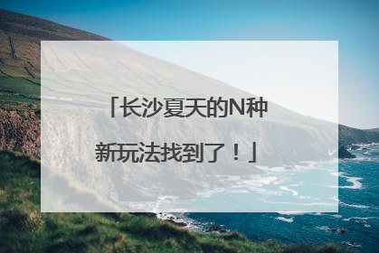 长沙夏天的N种新玩法找到了！