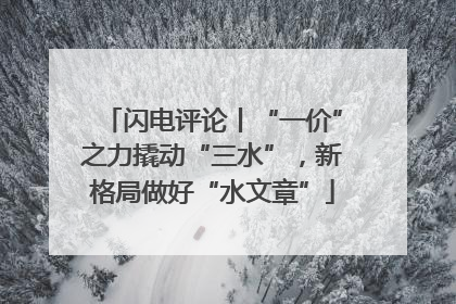 闪电评论丨“一价”之力撬动“三水”，新格局做好“水文章”