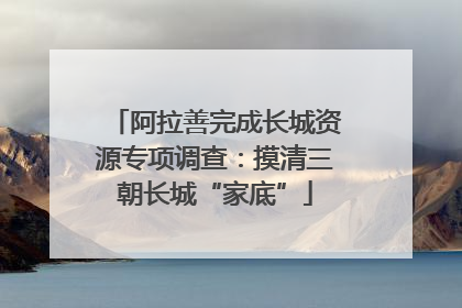 阿拉善完成长城资源专项调查：摸清三朝长城“家底”