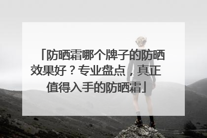防晒霜哪个牌子的防晒效果好？专业盘点，真正值得入手的防晒霜