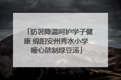 防暑降温呵护学子健康 绵阳安州秀水小学暖心熬制绿豆汤