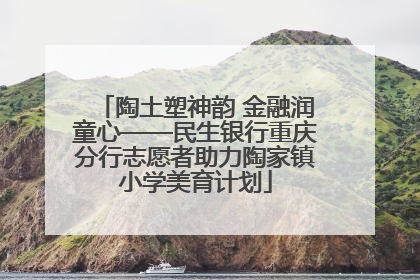 陶土塑神韵 金融润童心——民生银行重庆分行志愿者助力陶家镇小学美育计划