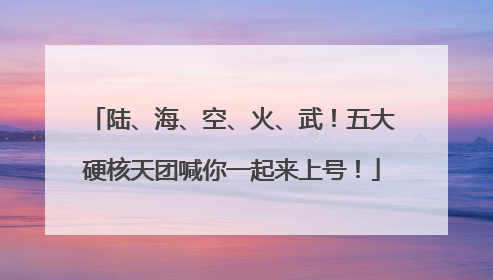 陆、海、空、火、武！五大硬核天团喊你一起来上号！