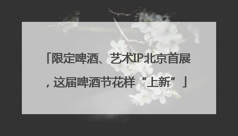 限定啤酒、艺术IP北京首展，这届啤酒节花样“上新”