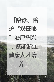 陪诊、陪护“双基地”落户绍兴，赋能浙江健康人才培养