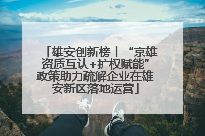 雄安创新榜丨“京雄资质互认+扩权赋能”政策助力疏解企业在雄安新区落地运营