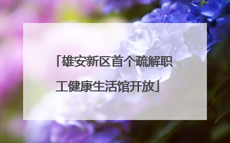 雄安新区首个疏解职工健康生活馆开放
