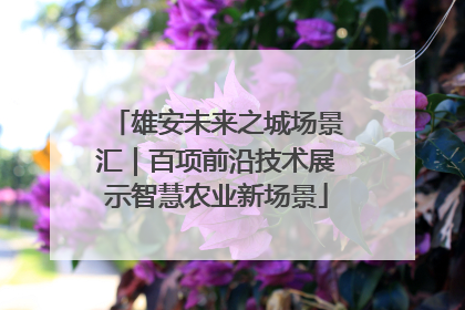 雄安未来之城场景汇｜百项前沿技术展示智慧农业新场景