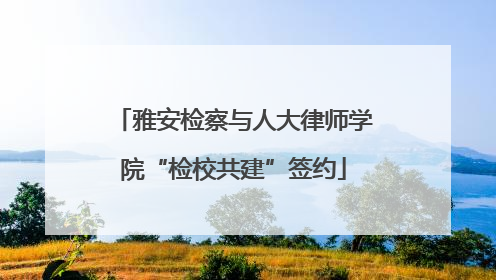 雅安检察与人大律师学院“检校共建”签约