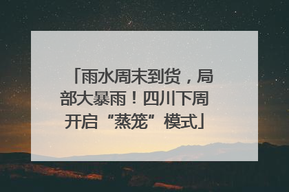 雨水周末到货，局部大暴雨！四川下周开启“蒸笼”模式