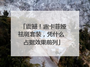 震撼！露卡菲娅祛斑套装，凭什么占据效果前列