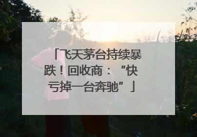 飞天茅台持续暴跌！回收商：“快亏掉一台奔驰”