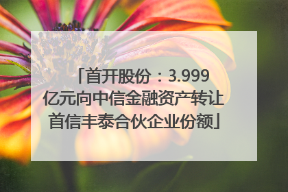 首开股份：3.999亿元向中信金融资产转让首信丰泰合伙企业份额