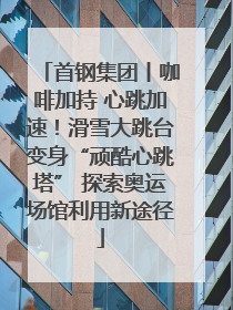 首钢集团丨咖啡加持 心跳加速！滑雪大跳台变身“顽酷心跳塔” 探索奥运场馆利用新途径