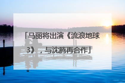 马丽将出演《流浪地球3》，与沈腾再合作