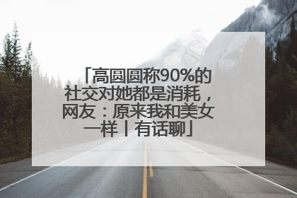 高圆圆称90%的社交对她都是消耗，网友：原来我和美女一样丨有话聊